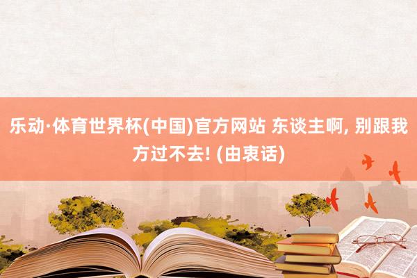 乐动·体育世界杯(中国)官方网站 东谈主啊， 别跟我方过不去! (由衷话)