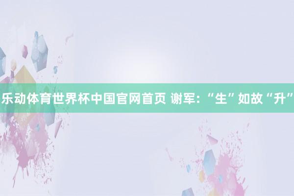 乐动体育世界杯中国官网首页 谢军: “生”如故“升”