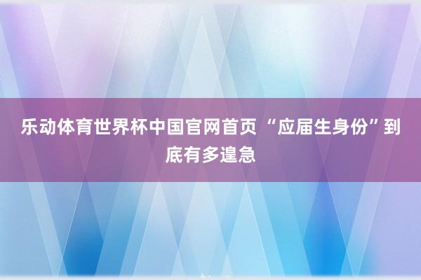 乐动体育世界杯中国官网首页 “应届生身份”到底有多遑急
