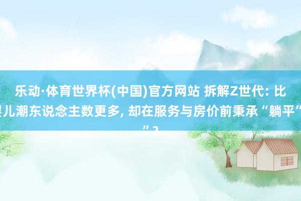乐动·体育世界杯(中国)官方网站 拆解Z世代: 比婴儿潮东说念主数更多， 却在服务与房价前秉承“躺平”?