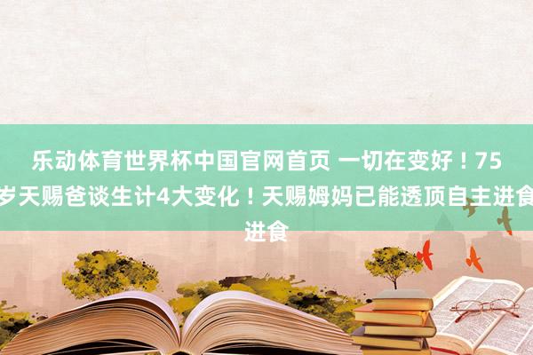 乐动体育世界杯中国官网首页 一切在变好 ! 75岁天赐爸谈生计4大变化 ! 天赐姆妈已能透顶自主进食