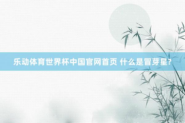 乐动体育世界杯中国官网首页 什么是冒芽星?