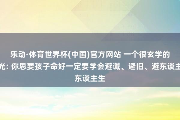 乐动·体育世界杯(中国)官方网站 一个很玄学的风光: 你思要孩子命好一定要学会避谶、避旧、避东谈主生