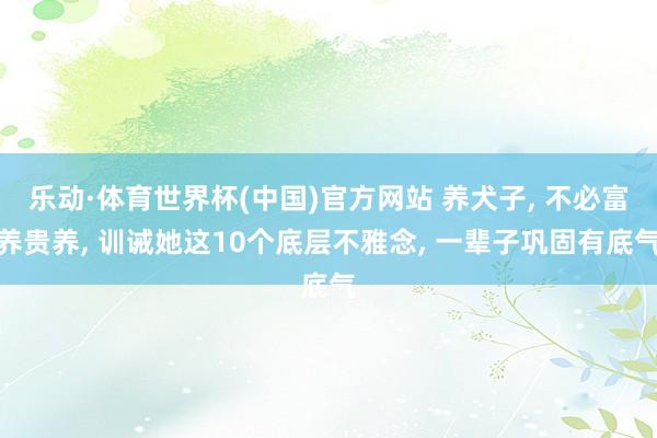 乐动·体育世界杯(中国)官方网站 养犬子， 不必富养贵养， 训诫她这10个底层不雅念， 一辈子巩固有底气