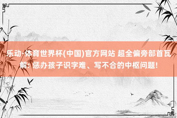 乐动·体育世界杯(中国)官方网站 超全偏旁部首瓦解: 惩办孩子识字难、写不合的中枢问题!