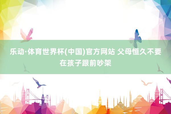乐动·体育世界杯(中国)官方网站 父母恒久不要在孩子跟前吵架