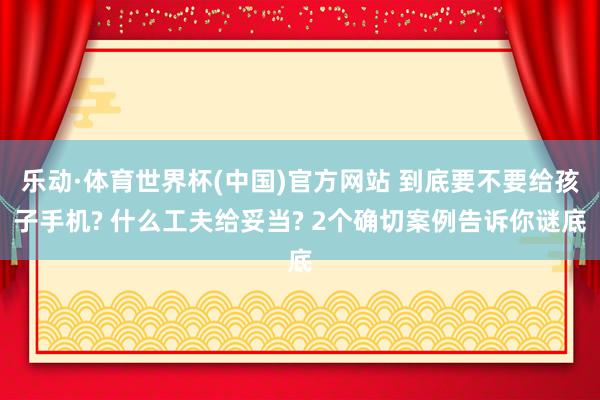 乐动·体育世界杯(中国)官方网站 到底要不要给孩子手机? 什么工夫给妥当? 2个确切案例告诉你谜底