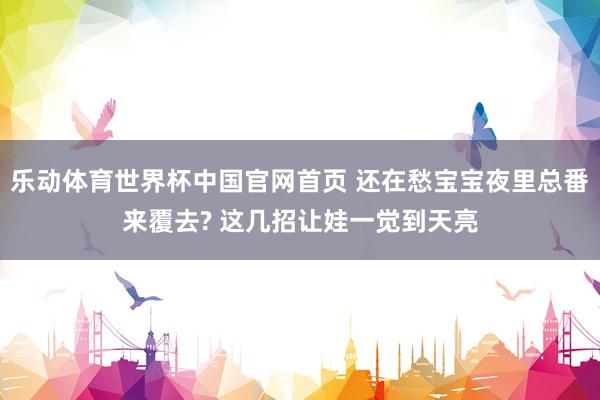 乐动体育世界杯中国官网首页 还在愁宝宝夜里总番来覆去? 这几招让娃一觉到天亮