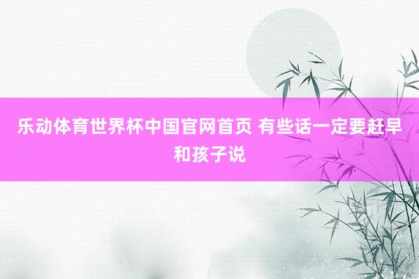 乐动体育世界杯中国官网首页 有些话一定要赶早和孩子说
