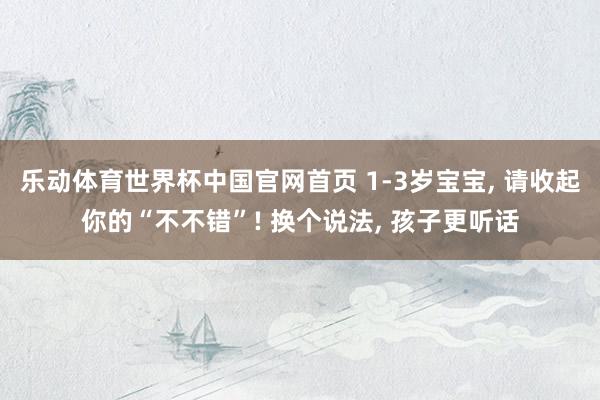 乐动体育世界杯中国官网首页 1-3岁宝宝， 请收起你的“不不错”! 换个说法， 孩子更听话