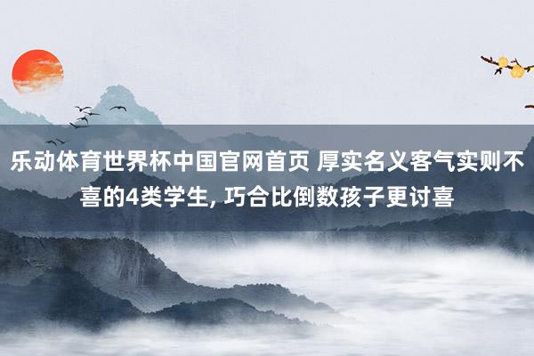 乐动体育世界杯中国官网首页 厚实名义客气实则不喜的4类学生， 巧合比倒数孩子更讨喜