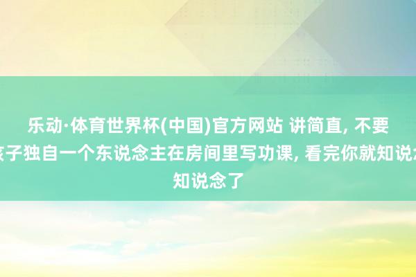 乐动·体育世界杯(中国)官方网站 讲简直， 不要让孩子独自一个东说念主在房间里写功课， 看完你就知说念了