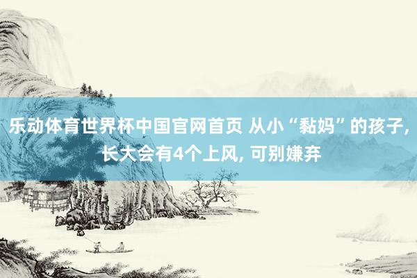 乐动体育世界杯中国官网首页 从小“黏妈”的孩子， 长大会有4个上风， 可别嫌弃
