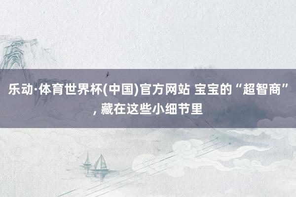 乐动·体育世界杯(中国)官方网站 宝宝的“超智商”， 藏在这些小细节里