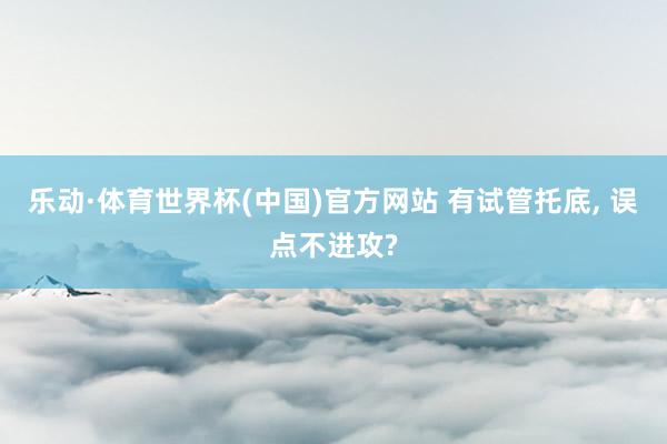 乐动·体育世界杯(中国)官方网站 有试管托底， 误点不进攻?