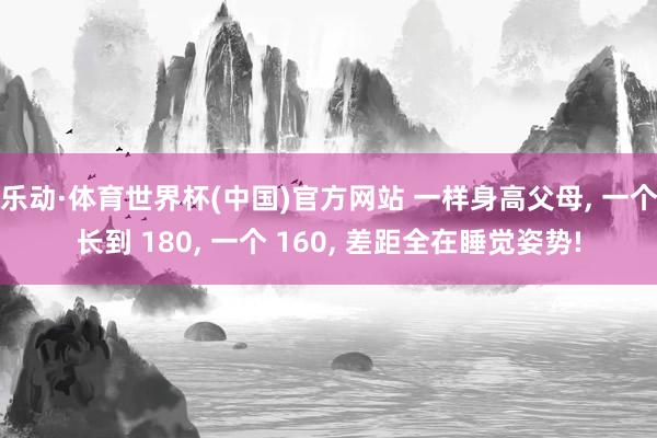 乐动·体育世界杯(中国)官方网站 一样身高父母， 一个长到 180， 一个 160， 差距全在睡觉姿势!