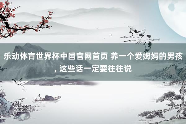 乐动体育世界杯中国官网首页 养一个爱姆妈的男孩，<a href=