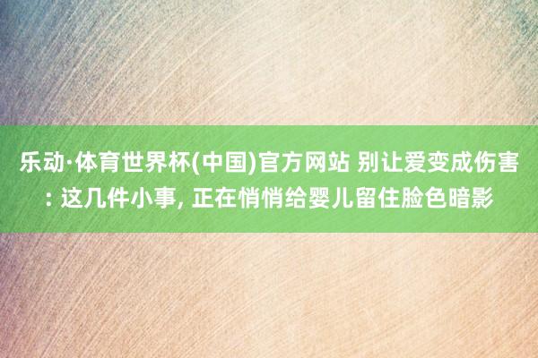 乐动·体育世界杯(中国)官方网站 别让爱变成伤害: 这几件小事， 正在悄悄给婴儿留住脸色暗影