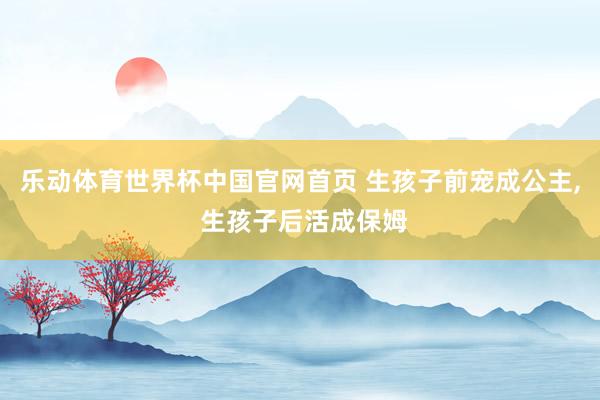 乐动体育世界杯中国官网首页 生孩子前宠成公主， 生孩子后活成保姆