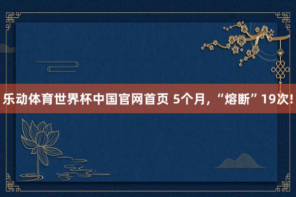 乐动体育世界杯中国官网首页 5个月， “熔断”19次!
