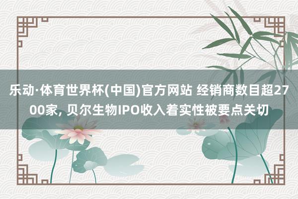 乐动·体育世界杯(中国)官方网站 经销商数目超2700家， 贝尔生物IPO收入着实性被要点关切
