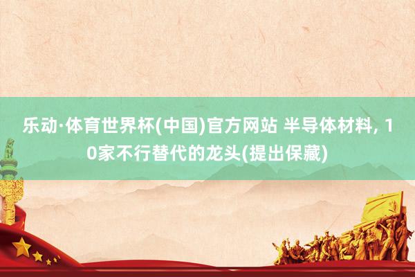 乐动·体育世界杯(中国)官方网站 半导体材料， 10家不行替代的龙头(提出保藏)