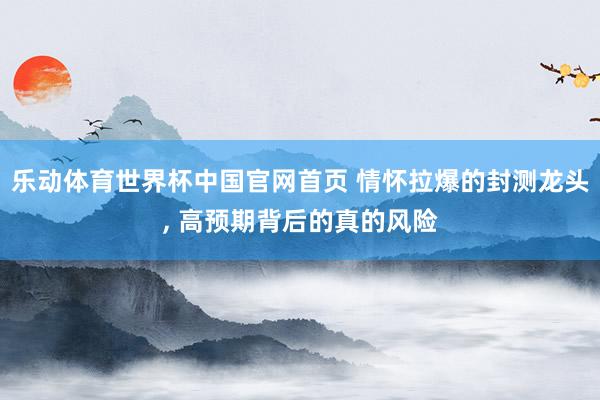 乐动体育世界杯中国官网首页 情怀拉爆的封测龙头， 高预期背后的真的风险