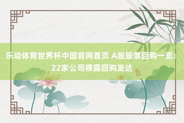 乐动体育世界杯中国官网首页 A股股票回购一览: 22家公司裸露回购发达