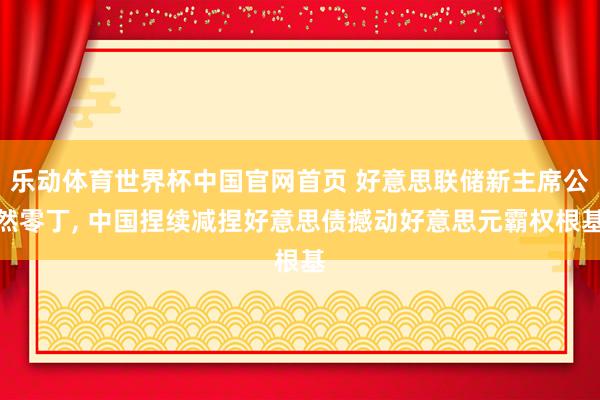 乐动体育世界杯中国官网首页 好意思联储新主席公然零丁， 中国捏续减捏好意思债撼动好意思元霸权根基