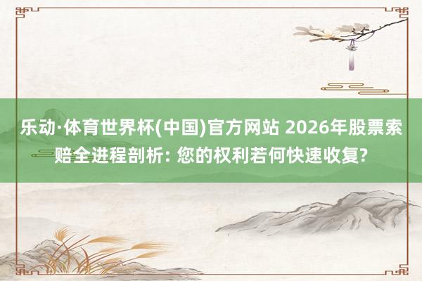 乐动·体育世界杯(中国)官方网站 2026年股票索赔全进程剖析: 您的权利若何快速收复?
