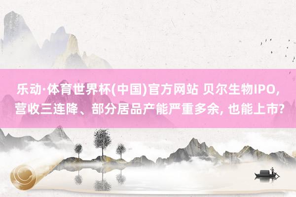 乐动·体育世界杯(中国)官方网站 贝尔生物IPO， 营收三连降、部分居品产能严重多余， 也能上市?