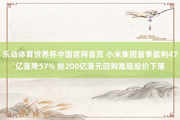 乐动体育世界杯中国官网首页 小米集团首季盈利47亿骤降57% 抛200亿港元回购难阻股价下落