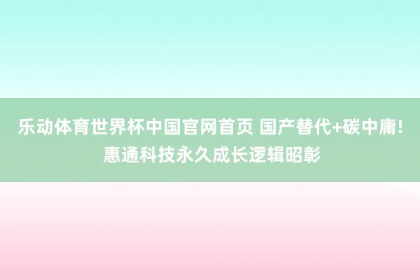 乐动体育世界杯中国官网首页 国产替代+碳中庸! 惠通科技永久成长逻辑昭彰