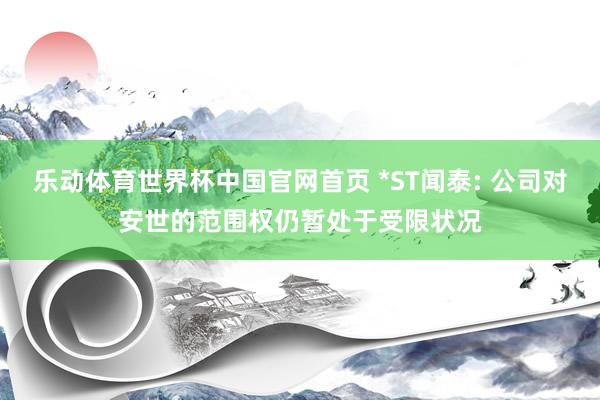 乐动体育世界杯中国官网首页 *ST闻泰: 公司对安世的范围权仍暂处于受限状况