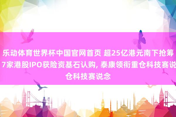 乐动体育世界杯中国官网首页 超25亿港元南下抢筹! 17家港股IPO获险资基石认购， 泰康领衔重仓科技赛说念
