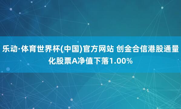 乐动·体育世界杯(中国)官方网站 创金合信港股通量化股票A净值下落1.00%