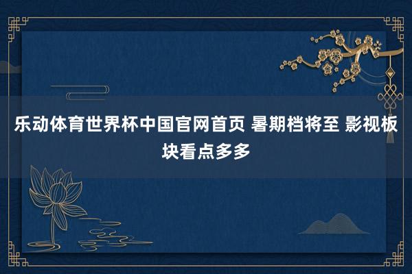 乐动体育世界杯中国官网首页 暑期档将至 影视板块看点多多