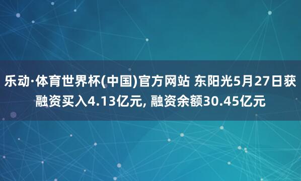 乐动·体育世界杯(中国)官方网站 东阳光5月27日获融资买入4.13亿元， 融资余额30.45亿元