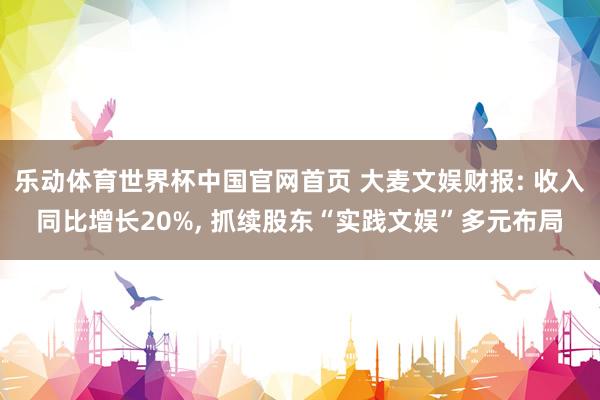 乐动体育世界杯中国官网首页 大麦文娱财报: 收入同比增长20%， 抓续股东“实践文娱”多元布局