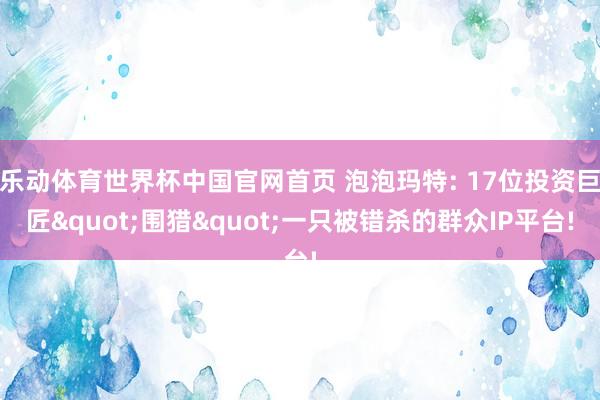 乐动体育世界杯中国官网首页 泡泡玛特: 17位投资巨匠"围猎"一只被错杀的群众IP平台!