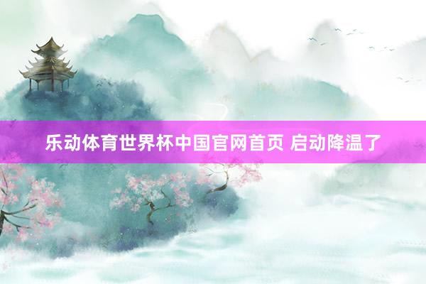 乐动体育世界杯中国官网首页 启动降温了