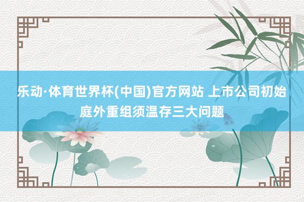 乐动·体育世界杯(中国)官方网站 上市公司初始庭外重组须温存三大问题