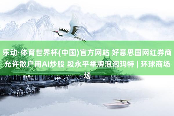 乐动·体育世界杯(中国)官方网站 好意思国网红券商允许散户用AI炒股 段永平举牌泡泡玛特 | 环球商场