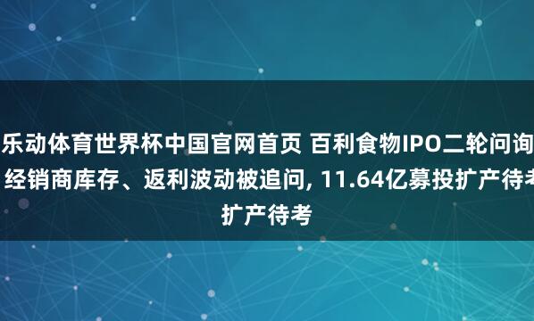 乐动体育世界杯中国官网首页 百利食物IPO二轮问询: 经销商库存、返利波动被追问， 11.64亿募投扩产待考