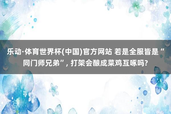 乐动·体育世界杯(中国)官方网站 若是全服皆是“同门师兄弟”， 打架会酿成菜鸡互啄吗?