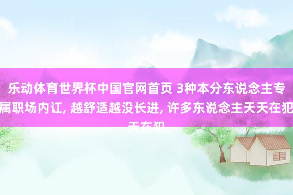 乐动体育世界杯中国官网首页 3种本分东说念主专属职场内讧， 越舒适越没长进， 许多东说念主天天在犯