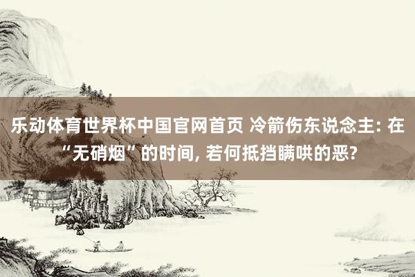 乐动体育世界杯中国官网首页 冷箭伤东说念主: 在“无硝烟”的时间， 若何抵挡瞒哄的恶?