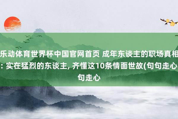 乐动体育世界杯中国官网首页 成年东谈主的职场真相: 实在猛烈的东谈主， 齐懂这10条情面世故(句句走心