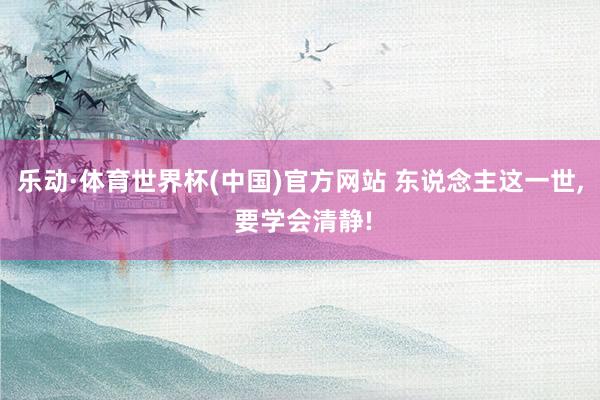乐动·体育世界杯(中国)官方网站 东说念主这一世， 要学会清静!