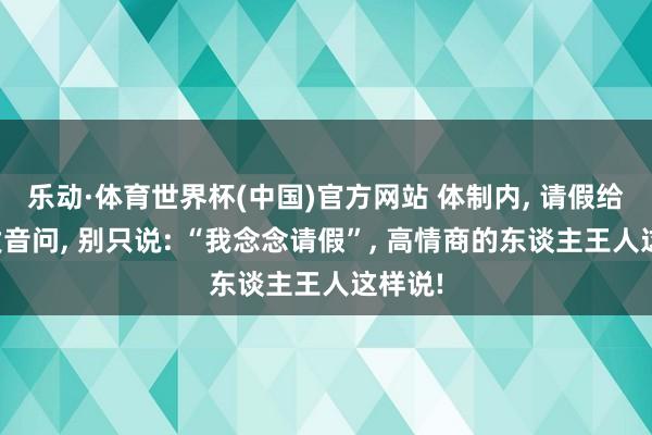 乐动·体育世界杯(中国)官方网站 体制内， 请假给带领发音问， 别只说: “我念念请假”， 高情商的东谈主王人这样说!
